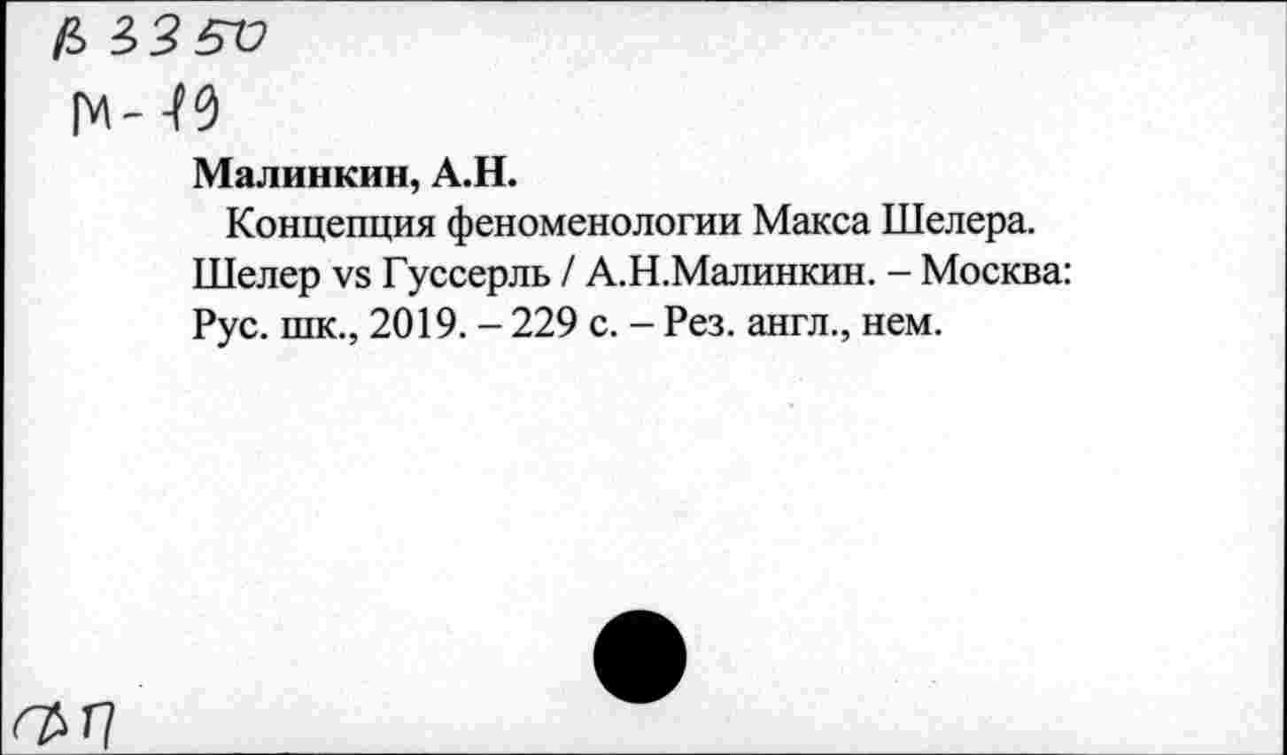 ﻿Малинкин, А.Н.
Концепция феноменологии Макса Шелера. Шелер уз Гуссерль / А.Н.Малинкин. - Москва: Рус. шк., 2019. - 229 с. - Рез. англ., нем.